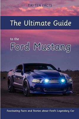 The Ultimate Guide to the Ford Mustang: Fascinating Facts and Stories about Ford's Legendary Car - Tiki Ten Facts