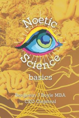 Noetic Science Basics: The basics of the science of conciousness and spirituality - Benjamin J. Boyle M. B. A.