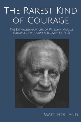 The Rarest Kind of Courage: The Extraordinary Life of Fr. John Markoe - Matt Holland