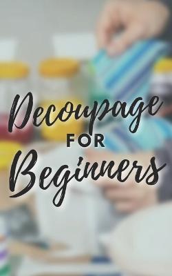 Decoupage for Beginners: The comprehensive decoupage for beginners guide - Anthonio Brandon