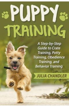 Coperta cărții 'Puppy Training: A Step-by-Step Guide to Crate Training, Potty Training, Obedience Training, and Behavior Training -'