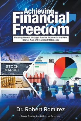 Achieving Financial Freedom: Building Wealth Through Passive Income In The New Digital Age Of Financial Intelligence - Robert Ramirez