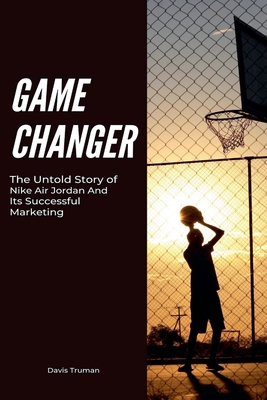 Game Changer The Untold Story of Nike Air Jordan And Its Successful Marketing - Davis Truman