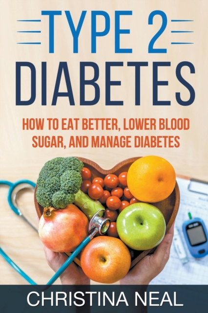 Type 2 Diabetes: How to Eat Better, Lower Blood Sugar, and Manage Diabetes - Christina Neal