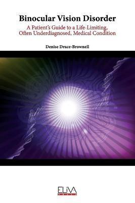 Binocular Vision Disorder: A Patient's Guide to a Life-Limiting, Often Underdiagnosed, Medical Condition - Denise Drace-brownell