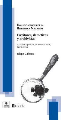 Escritores, detectives y archivistas: La cultura policial en Buenos Aires, 1821-1910 - Diego Galeano