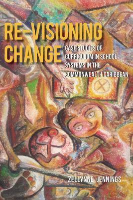 Re-Visioning Change: Case Studies of Curriculum in School Systems in the Commonwealth Caribbean - Zellynne Jennings