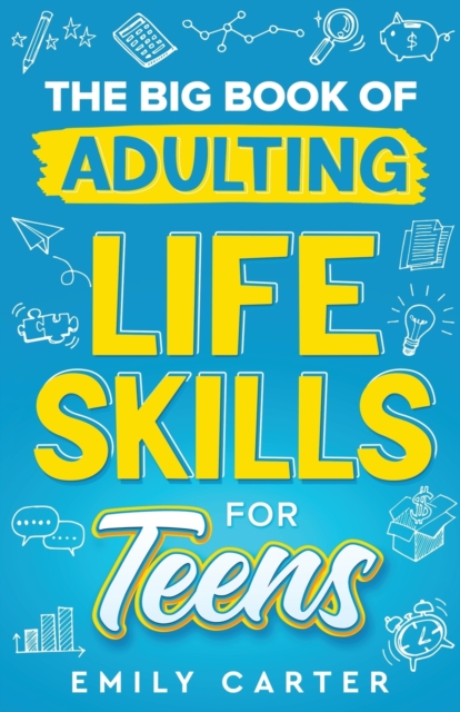 The Big Book of Adulting Life Skills for Teens: A Complete Guide to All the Crucial Life Skills They Don't Teach You in School for Teenagers - Emily Carter