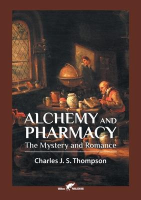 Alchemy and Pharmacy: The Mystery and Romance - Charles J. S. Thompson