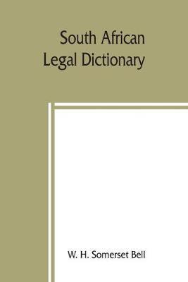 South African legal dictionary: containing most of the English, Latin and Dutch terms, phrases and maxims used in Roman-Dutch and South African legal - W. H. Somerset Bell