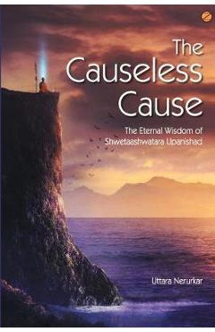 Coperta cărții 'The Causeless Cause: The Eternal Wisdom of Shwetaashwatara Upanishad - Uttara Nerurkar'