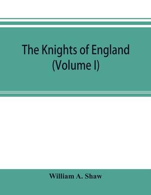 The knights of England; a complete record from the earliest time to the present day of the knights of all the orders of chivalry in England, Scotland, - William A. Shaw