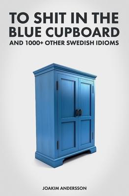 To Shit in the Blue Cupboard And 1000+ Other Swedish Idioms - Joakim Andersson