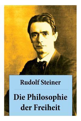 Die Philosophie der Freiheit: Grundzüge einer modernen Weltanschauung - seelische Beobachtungsresultate nach naturwissenschaftlicher Methode: die Vo - Rudolf Steiner
