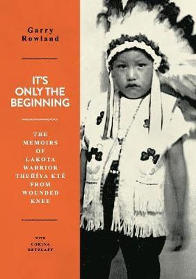 It's Only The Beginning: The Memoirs Of Lakota Warrior Thehiya Kte From Wounded Knee - Corina Retzlaff