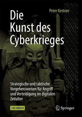 Die Kunst Des Cyberkrieges: Strategische Und Taktische Vorgehensweisen Für Angriff Und Verteidigung Im Digitalen Zeitalter - Peter Kestner