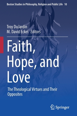 Faith, Hope, and Love: The Theological Virtues and Their Opposites - Troy Dujardin