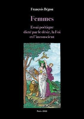 Femmes Essai poétique: dicté par le désir, la Foi et l'inconscient - François Bégon