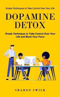 Dopamine Detox: Simple Techniques to Take Control Over Your Life (Simple Techniques to Take Control Over Your Life and Boost Your Focu - Sharon Swick