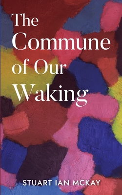The Commune of Our Waking - Stuart Mckay