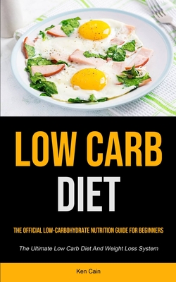 Low Carb Diet: The Official Low-carbohydrate Nutrition Guide For Beginners (The Ultimate Low Carb Diet And Weight Loss System) - Ken Cain