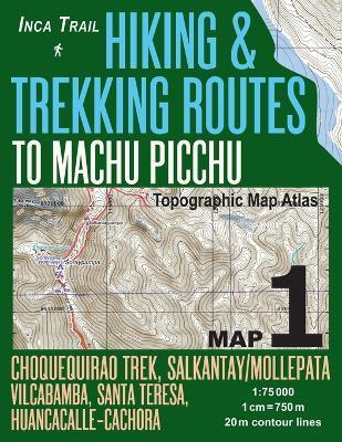 Inca Trail Map 1 Hiking & Trekking Routes to Machu Picchu Topographic Map Atlas Choquequirao Trek, Salkantay/Mollepata, Vilcabamba, Santa Teresa, Huan - Sergio Mazitto