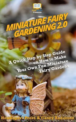 Miniature Fairy Gardening 2.0: A Quick Step by Step Guide on How to Make Your Own Fun Miniature Fairy Gardens - Casey Anderson