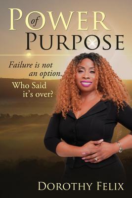 Power Of Purpose: Failure Is Not An Option, Who Said It's Over? - Dorothy Felix