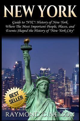 New York: Guide to NYC: History of New York - Where The Most Important People, Places and Events Shaped the History of New York - Raymond C. Nelson