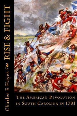 Rise & Fight: The American Revolution in South Carolina in 1781 - Charles E. Hayes