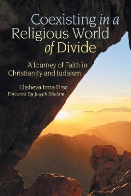Coexisting in a Religious World of Divide: A Journey of Faith in Christianity and Judaism - Elisheva Irma Diaz