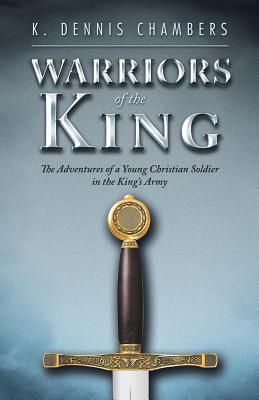 Warriors of the King: The Adventures of a Young Christian Soldier in the King's Army - K. Dennis Chambers
