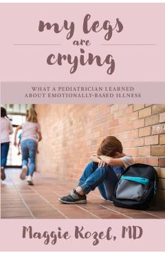 Coperta cărții 'My Legs Are Crying: What A Pediatrician Learned About Emotionally-Based Illness - Maggie Kozel'