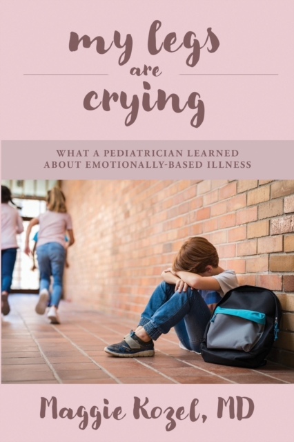 My Legs Are Crying: What A Pediatrician Learned About Emotionally-Based Illness - Maggie Kozel