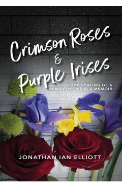 Crimson Roses & Purple Irises: The Healing of a Family in Crisis: A Memoir - Jonathan Ian Elliott