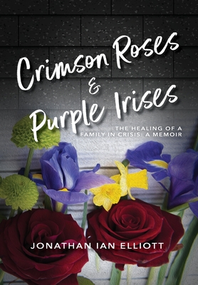 Crimson Roses & Purple Irises: The Healing of a Family in Crisis: A Memoir - Jonathan Ian Elliott