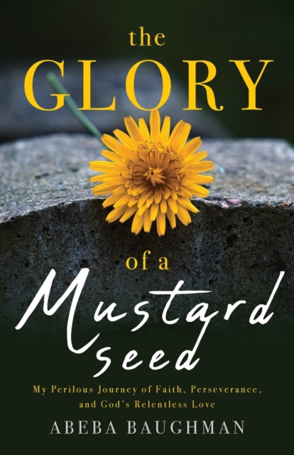 The Glory of a Mustard Seed: My Perilous Journey of Faith, Perseverance, and God's Relentless Love - Abeba Baughman