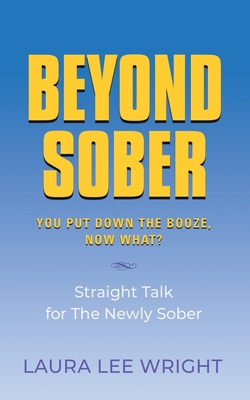 Beyond Sober: You Put Down the Booze Now What? - Laura Lee Wright
