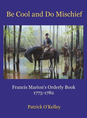 Be Cool and Do Mischief: Francis Marion's Orderly Book - Patrick O'kelley