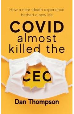 Coperta cărții 'COVID Almost Killed The CEO: How A Near-Death Experience Birthed A New Life - Dan Thompson'
