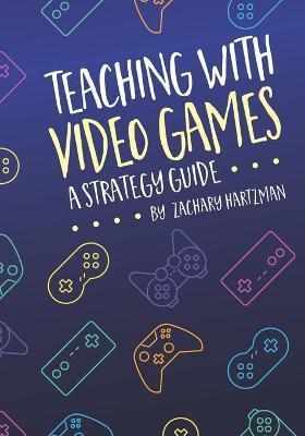 Teaching With Video Games: A Strategy Guide - Zachary Hartzman