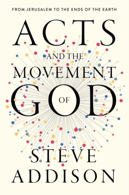 Acts and the Movement of God: From Jerusalem to the Ends of the Earth - Steve Addison