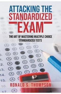 Coperta cărții 'Attacking Standardized the Exam: The Art of Mastering Multiple Choice Standardized Tests - Ronald S. Thompson'