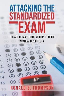 Attacking Standardized the Exam: The Art of Mastering Multiple Choice Standardized Tests - Ronald S. Thompson