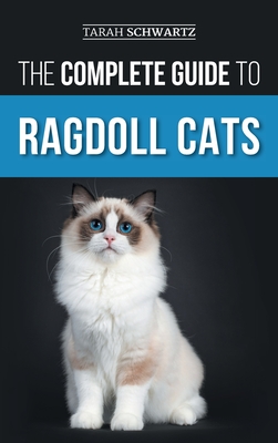 The Complete Guide to Ragdoll Cats: Choosing, Preparing For, House Training, Grooming, Feeding, Caring For, and Loving Your New Ragdoll Cat - Tarah Schwartz