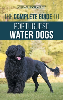 The Complete Guide to Portuguese Water Dogs: Choosing, Raising, Training, Socializing, Feeding, and Loving Your New PWD - Jordan Honeycutt