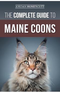 The Complete Guide to Maine Coons: Finding, Preparing for, Feeding, Training, Socializing, Grooming, and Loving Your New Maine Coon Cat - Jordan Honeycutt