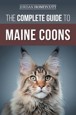 The Complete Guide to Maine Coons: Finding, Preparing for, Feeding, Training, Socializing, Grooming, and Loving Your New Maine Coon Cat - Jordan Honeycutt