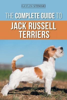 The Complete Guide to Jack Russell Terriers: Selecting, Preparing for, Raising, Training, Feeding, Exercising, Socializing, and Loving Your New Jack R - Kaylin Stinski