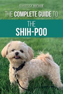 The Complete Guide to the Shih-Poo: Finding, Raising, Training, Feeding, Socializing, and Loving Your New Shih-Poo Puppy - Vanessa Richie